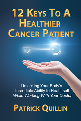 12 Keys to a Healthier Cancer Patient: Unlocking Your Body's Incredible Ability to Heal Itself While Working with Your Doctor - Patrick Quillin