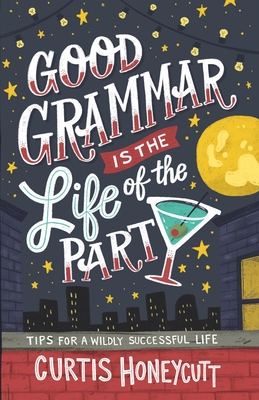 Good Grammar is the Life of the Party: Tips for a Wildly Successful Life - Curtis Honeycutt