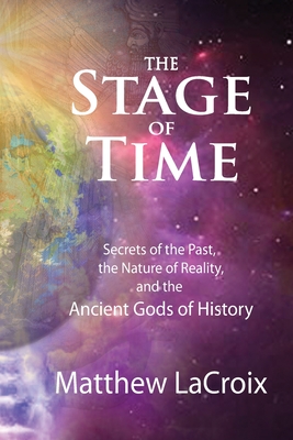 The Stage of Time: Secrets of the Past, The Nature of Reality, and the Ancient Gods of History - Matthew R. Lacroix
