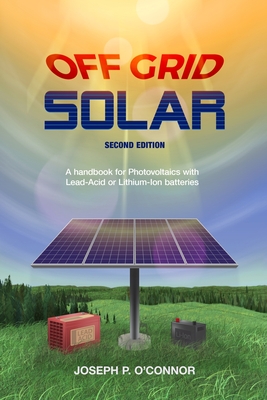 Off Grid Solar: A handbook for Photovoltaics with Lead-Acid or Lithium-Ion batteries - Joseph P. O'connor