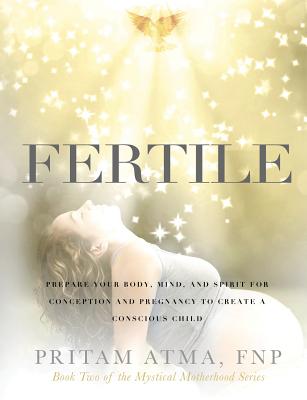 Fertile: Prepare Your Body, Mind, and Spirit for Conception and Pregnancy to Create a Conscious Child - Pritam Atma