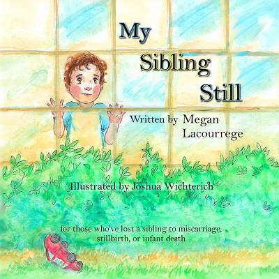 My Sibling Still: for those who've lost a sibling to miscarriage, stillbirth, and infant death - Joshua Wichterich