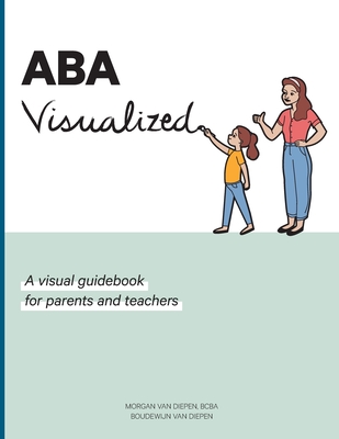 ABA Visualized: A visual guidebook for parents and teachers - Morgan Alexandra Van Diepen