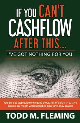 If You Can't Cashflow After This: I've Got Nothing For You... - Todd M. Fleming