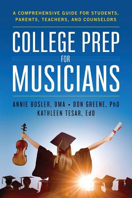 College Prep for Musicians: A Comprehensive Guide for Students, Parents, Teachers, and Counselors - Annie Bosler