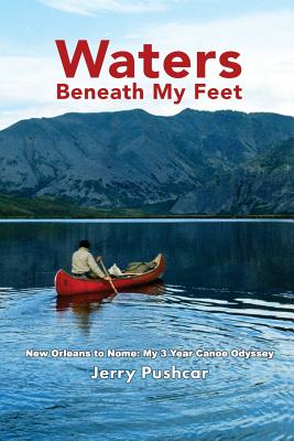 Waters Beneath My Feet: New Orleans to Nome... My 3 Year Canoe Odyssey - Jerry Pushcar