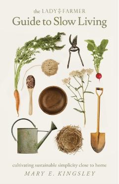 The Lady Farmer Guide to Slow Living: Cultivating Sustainable Simplicity Close to Home - Mary E. Kingsley