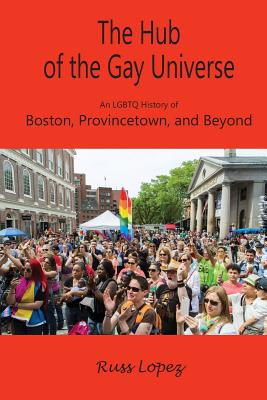 The Hub of the Gay Universe: An LGBTQ History of Boston, Provincetown, and Beyond - Russ Lopez