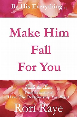 Make Him Fall For You: Tools For Love by Rori Raye - Rori Raye
