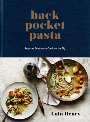 Back Pocket Pasta: Inspired Dinners to Cook on the Fly: A Cookbook - Colu Henry