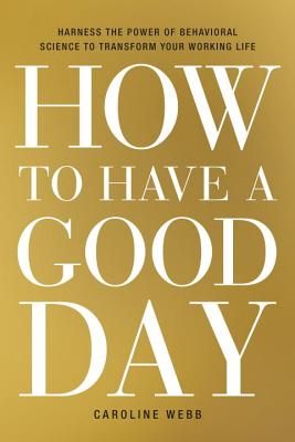 How to Have a Good Day: Harness the Power of Behavioral Science to Transform Your Working Life - Caroline Webb