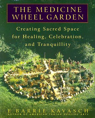 The Medicine Wheel Garden: Creating Sacred Space for Healing, Celebration, and Tranquillity - E. Barrie Kavasch
