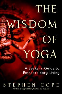 The Wisdom of Yoga: A Seeker's Guide to Extraordinary Living - Stephen Cope