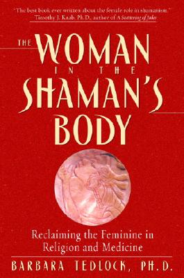 The Woman in the Shaman's Body: Reclaiming the Feminine in Religion and Medicine - Barbara Tedlock