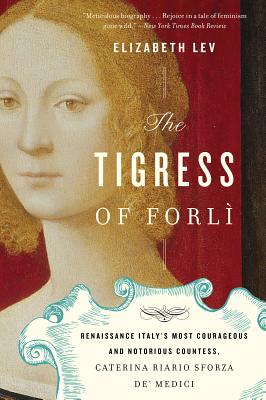 The Tigress of Forli: Renaissance Italy's Most Courageous and Notorious Countess, Caterina Riario Sforza De' Medici - Elizabeth Lev