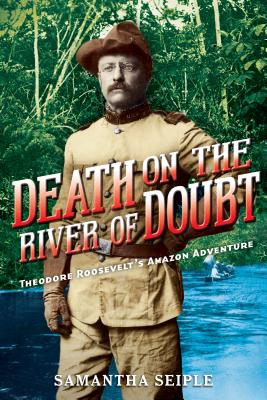 Death on the River of Doubt: Theodore Roosevelt's Amazon Adventure - Samantha Seiple