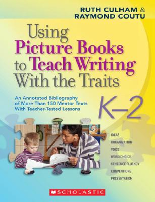 Using Picture Books to Teach Writing with the Traits: K-2: An Annotated Bibliography of More Than 150 Mentor Texts with Teacher-Tested Lessons - Ruth Culham