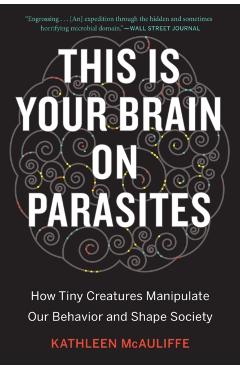 This Is Your Brain on Parasites: How Tiny Creatures Manipulate Our Behavior and Shape Society - Kathleen Mcauliffe