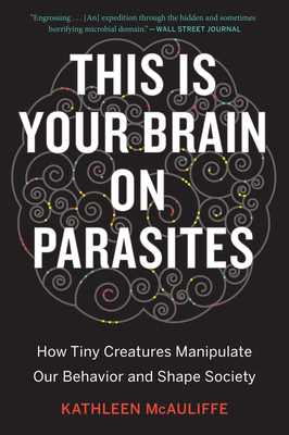 This Is Your Brain on Parasites: How Tiny Creatures Manipulate Our Behavior and Shape Society - Kathleen Mcauliffe