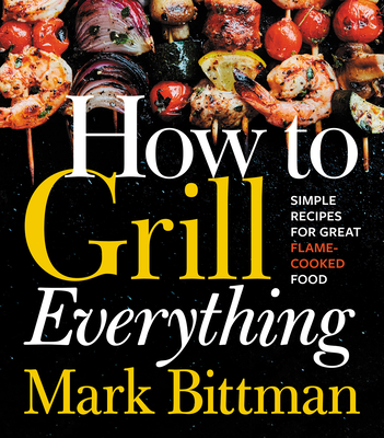 How to Grill Everything: Simple Recipes for Great Flame-Cooked Food - Mark Bittman