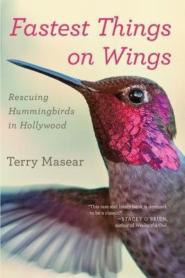 Fastest Things on Wings: Rescuing Hummingbirds in Hollywood - Terry Masear