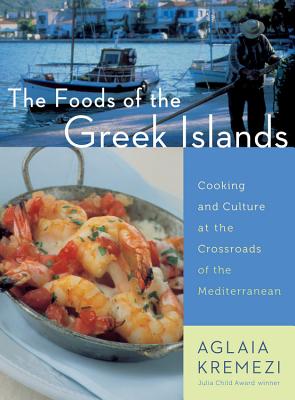 The Foods of the Greek Islands: Cooking and Culture at the Crossroads of the Mediterranean - Aglaia Kremezi