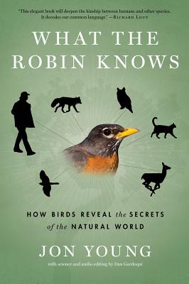 What the Robin Knows: How Birds Reveal the Secrets of the Natural World - Jon Young
