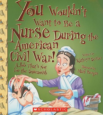You Wouldn't Want to Be a Nurse During the American Civil War!: A Job That's Not for the Squeamish - Kathryn Senior