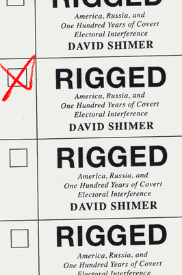 Rigged: America, Russia, and One Hundred Years of Covert Electoral Interference - David Shimer