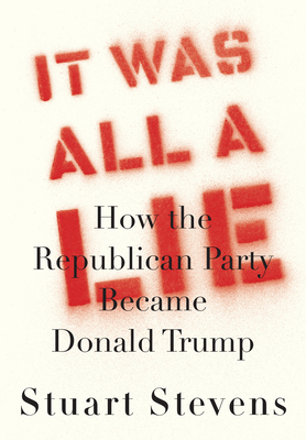 It Was All a Lie: How the Republican Party Became Donald Trump - Stuart Stevens