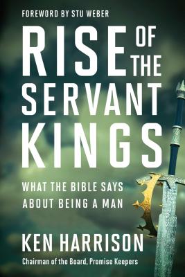 Rise of the Servant Kings: What the Bible Says about Being a Man - Ken Harrison