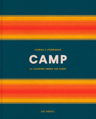Camp: Stories and Itineraries for Sleeping Under the Stars - Luc Gesell