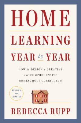 Home Learning Year by Year, Revised and Updated: How to Design a Creative and Comprehensive Homeschool Curriculum - Rebecca Rupp