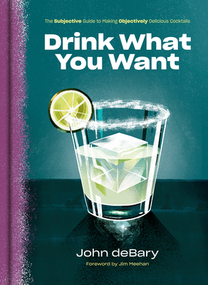 Drink What You Want: The Subjective Guide to Making Objectively Delicious Cocktails - John Debary