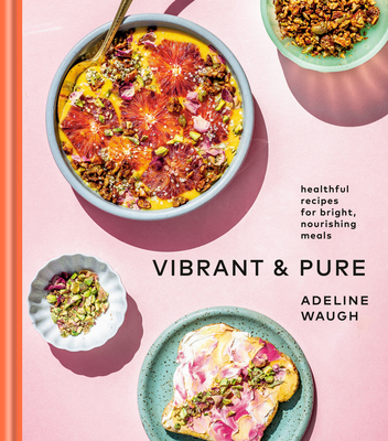Vibrant and Pure: Healthful Recipes for Bright, Nourishing Meals from @vibrantandpure: A Cookbook - Adeline Waugh
