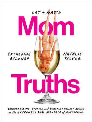 Cat and Nat's Mom Truths: Embarrassing Stories and Brutally Honest Advice on the Extremely Real Struggle of Motherhood - Catherine Belknap