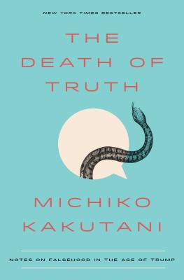 The Death of Truth: Notes on Falsehood in the Age of Trump - Michiko Kakutani