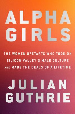 Alpha Girls: The Women Upstarts Who Took on Silicon Valley's Male Culture and Made the Deals of a Lifetime - Julian Guthrie