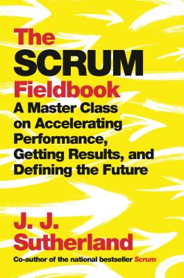 The Scrum Fieldbook: A Master Class on Accelerating Performance, Getting Results, and Defining the Future - J. J. Sutherland
