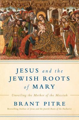 Jesus and the Jewish Roots of Mary: Unveiling the Mother of the Messiah - Brant James Pitre