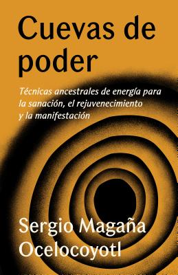 Cuevas de Poder: T�cnicas Ancestrales de Energ�a Para La Sanaci�n, El Rejuvenecimiento Y La Manifestaci�n - Sergio Maga�a Ocelocoyotl