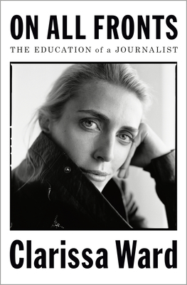 On All Fronts: The Education of a Journalist - Clarissa Ward