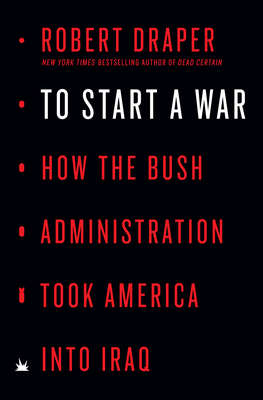 To Start a War: How the Bush Administration Took America Into Iraq - Robert Draper