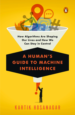 A Human's Guide to Machine Intelligence: How Algorithms Are Shaping Our Lives and How We Can Stay in Control - Kartik Hosanagar