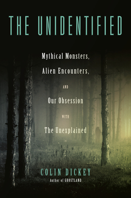 The Unidentified: Mythical Monsters, Alien Encounters, and Our Obsession with the Unexplained - Colin Dickey