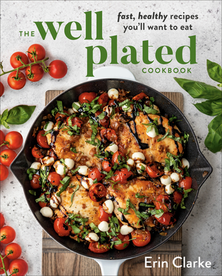 The Well Plated Cookbook: Fast, Healthy Recipes You'll Want to Eat - Erin Clarke