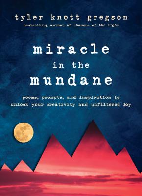 Miracle in the Mundane: Poems, Prompts, and Inspiration to Unlock Your Creativity and Unfiltered Joy - Tyler Knott Gregson