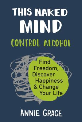 This Naked Mind: Control Alcohol, Find Freedom, Discover Happiness & Change Your Life - Annie Grace