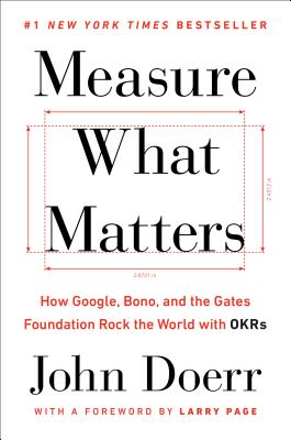 Measure What Matters: How Google, Bono, and the Gates Foundation Rock the World with OKRs - John Doerr
