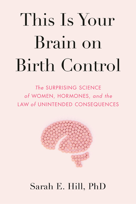 This Is Your Brain on Birth Control: The Surprising Science of Women, Hormones, and the Law of Unintended Consequences - Sarah Hill